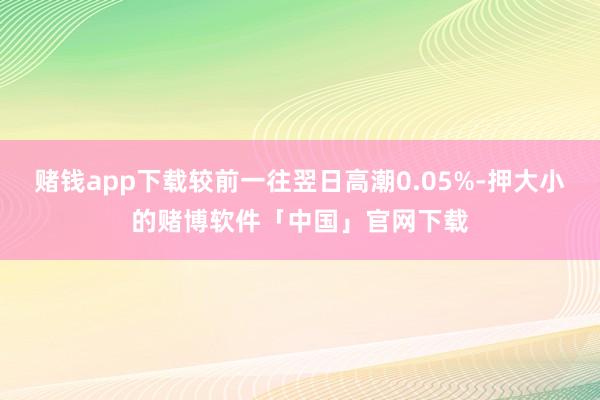 赌钱app下载较前一往翌日高潮0.05%-押大小的赌博软件「中国」官网下载