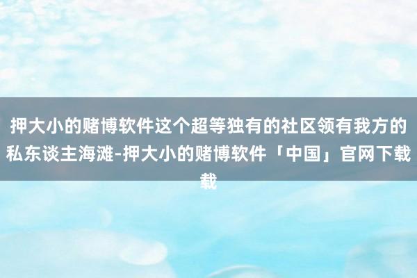 押大小的赌博软件这个超等独有的社区领有我方的私东谈主海滩-押大小的赌博软件「中国」官网下载