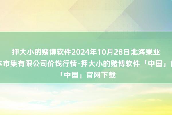 押大小的赌博软件2024年10月28日北海果业砀山惠丰市集有限公司价钱行情-押大小的赌博软件「中国」官网下载