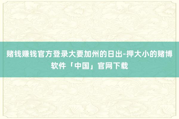 赌钱赚钱官方登录大要加州的日出-押大小的赌博软件「中国」官网下载