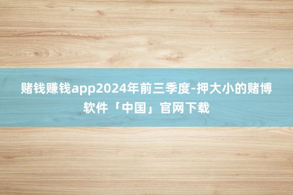 赌钱赚钱app　　2024年前三季度-押大小的赌博软件「中国」官网下载