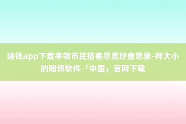 赌钱app下载率领市民搭客尽览好意思景-押大小的赌博软件「中国」官网下载