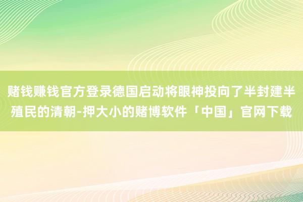 赌钱赚钱官方登录德国启动将眼神投向了半封建半殖民的清朝-押大小的赌博软件「中国」官网下载