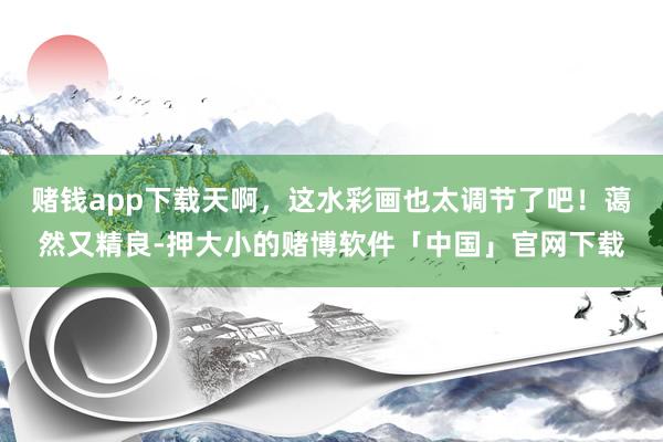赌钱app下载天啊，这水彩画也太调节了吧！蔼然又精良-押大小的赌博软件「中国」官网下载