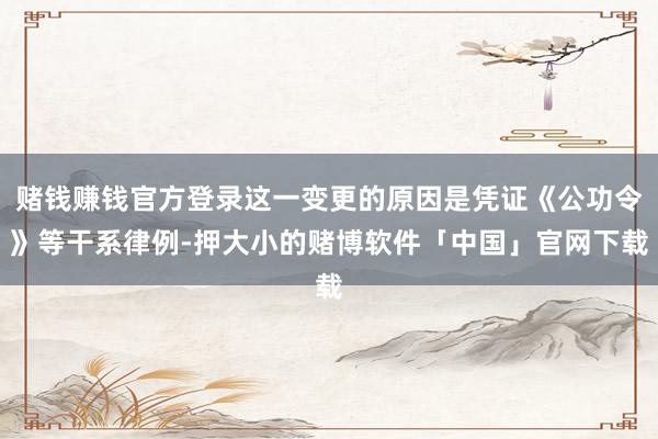 赌钱赚钱官方登录这一变更的原因是凭证《公功令》等干系律例-押大小的赌博软件「中国」官网下载