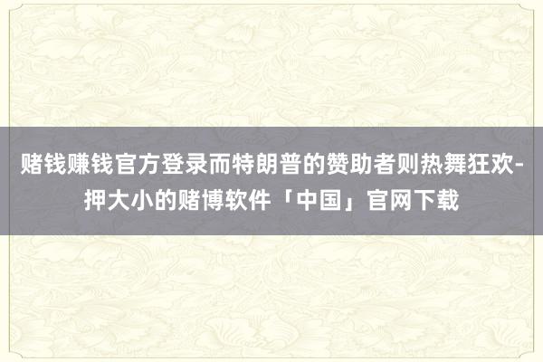 赌钱赚钱官方登录而特朗普的赞助者则热舞狂欢-押大小的赌博软件「中国」官网下载