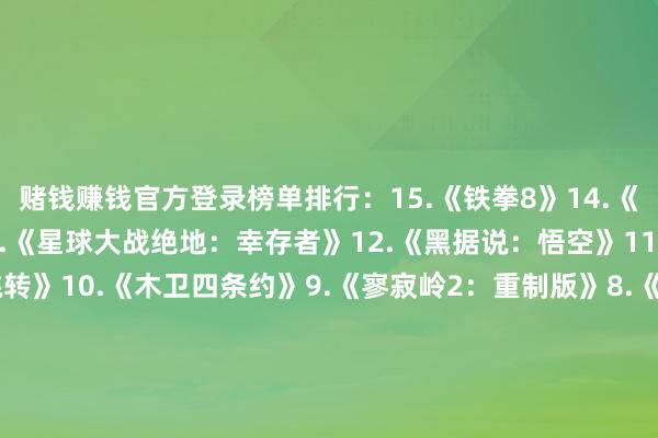 赌钱赚钱官方登录榜单排行：15.《铁拳8》14.《星球大战：漏网之鱼》13.《星球大战绝地：幸存者》12.《黑据说：悟空》11.《瑞奇与叮当：时空跳转》10.《木卫四条约》9.《寥寂岭2：重制版》8.《心灵杀手2》7.《去世际间：重制版》6.《战神：诸神薄暮》5.《最终幻思7：腾达》4.《漫威蜘蛛侠2》3.《艾尔登法环》2.《赛博一又克2077：往时之影》1.《地平线西之绝境：炙炎海岸》     