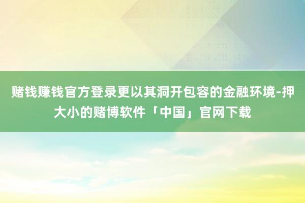 赌钱赚钱官方登录更以其洞开包容的金融环境-押大小的赌博软件「中国」官网下载