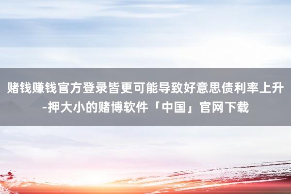 赌钱赚钱官方登录皆更可能导致好意思债利率上升-押大小的赌博软件「中国」官网下载