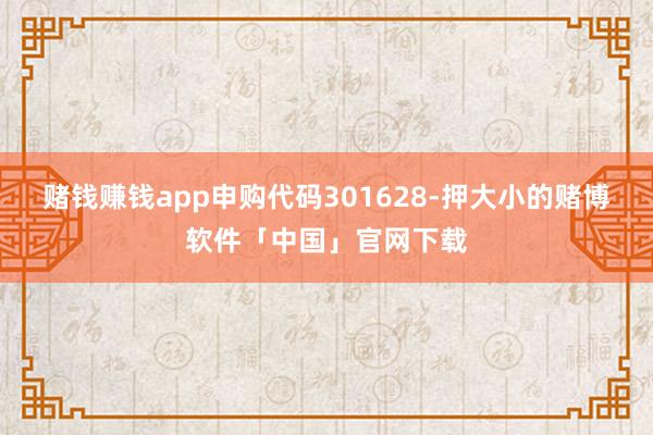 赌钱赚钱app申购代码301628-押大小的赌博软件「中国」官网下载