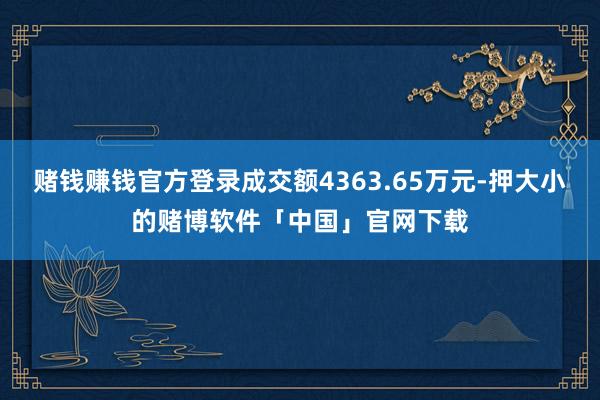 赌钱赚钱官方登录成交额4363.65万元-押大小的赌博软件「中国」官网下载