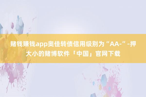 赌钱赚钱app奥佳转债信用级别为“AA-”-押大小的赌博软件「中国」官网下载