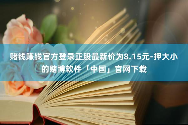 赌钱赚钱官方登录正股最新价为8.15元-押大小的赌博软件「中国」官网下载