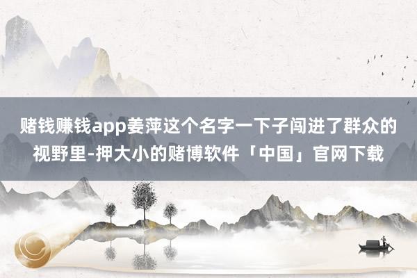 赌钱赚钱app姜萍这个名字一下子闯进了群众的视野里-押大小的赌博软件「中国」官网下载