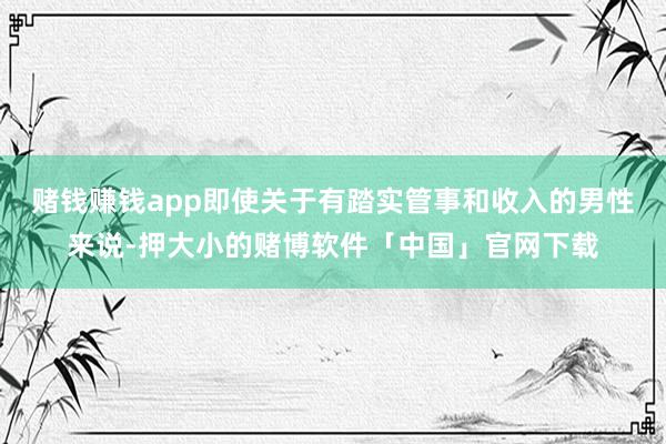 赌钱赚钱app即使关于有踏实管事和收入的男性来说-押大小的赌博软件「中国」官网下载