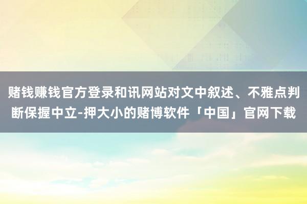 赌钱赚钱官方登录和讯网站对文中叙述、不雅点判断保握中立-押大小的赌博软件「中国」官网下载