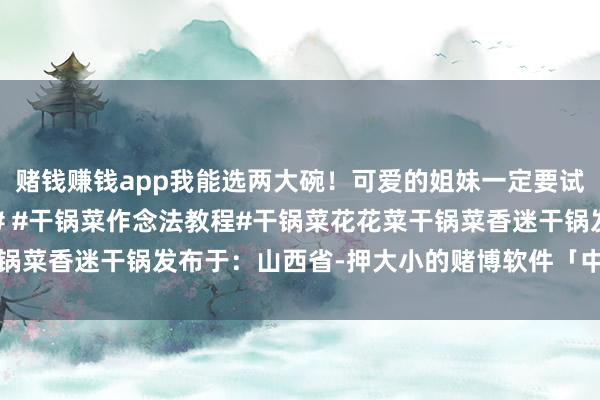 赌钱赚钱app我能选两大碗！可爱的姐妹一定要试试！#干锅几乎太香了# #干锅菜作念法教程#干锅菜花花菜干锅菜香迷干锅发布于：山西省-押大小的赌博软件「中国」官网下载