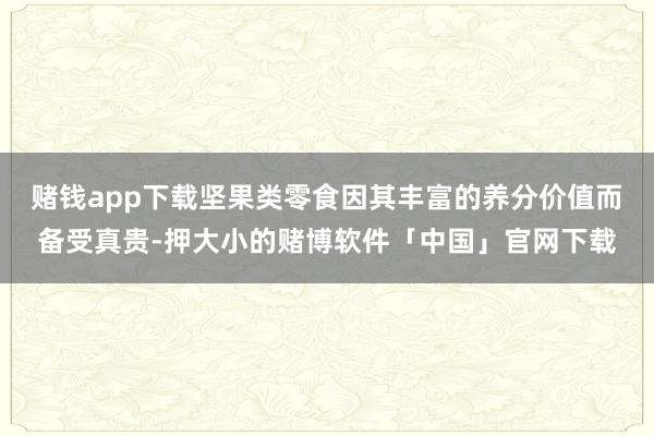 赌钱app下载坚果类零食因其丰富的养分价值而备受真贵-押大小的赌博软件「中国」官网下载