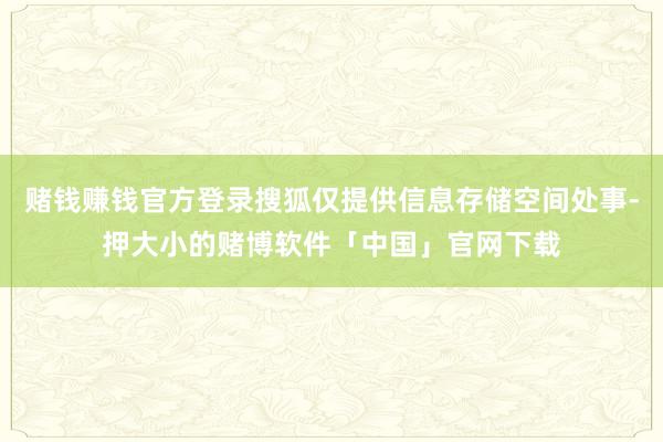 赌钱赚钱官方登录搜狐仅提供信息存储空间处事-押大小的赌博软件「中国」官网下载
