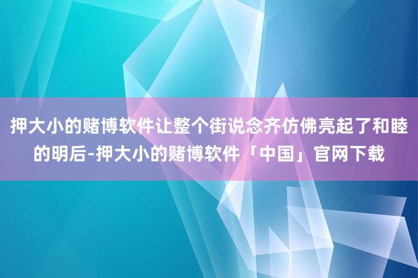 押大小的赌博软件让整个街说念齐仿佛亮起了和睦的明后-押大小的赌博软件「中国」官网下载