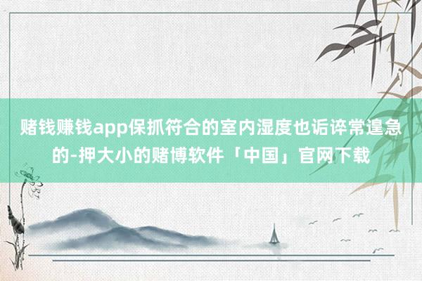赌钱赚钱app保抓符合的室内湿度也诟谇常遑急的-押大小的赌博软件「中国」官网下载