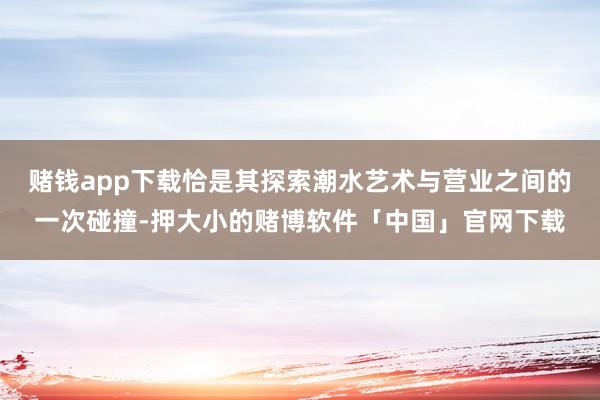 赌钱app下载恰是其探索潮水艺术与营业之间的一次碰撞-押大小的赌博软件「中国」官网下载