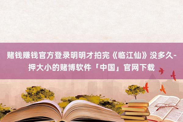 赌钱赚钱官方登录明明才拍完《临江仙》没多久-押大小的赌博软件「中国」官网下载