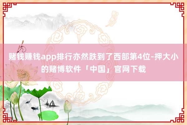 赌钱赚钱app排行亦然跌到了西部第4位-押大小的赌博软件「中国」官网下载