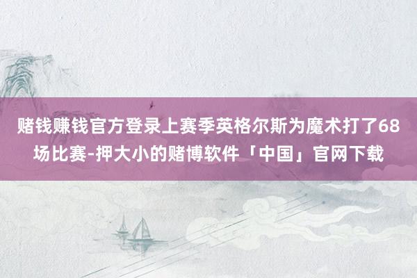 赌钱赚钱官方登录上赛季英格尔斯为魔术打了68场比赛-押大小的赌博软件「中国」官网下载