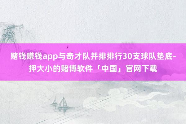 赌钱赚钱app与奇才队并排排行30支球队垫底-押大小的赌博软件「中国」官网下载