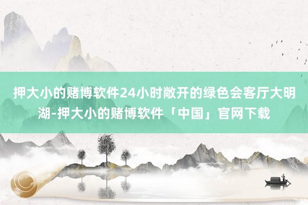 押大小的赌博软件24小时敞开的绿色会客厅大明湖-押大小的赌博软件「中国」官网下载