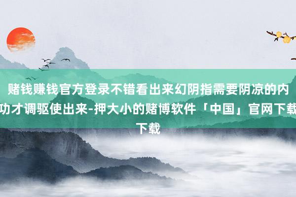 赌钱赚钱官方登录不错看出来幻阴指需要阴凉的内功才调驱使出来-押大小的赌博软件「中国」官网下载