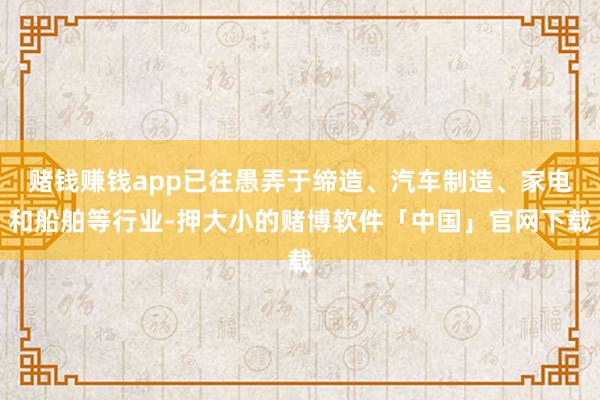 赌钱赚钱app已往愚弄于缔造、汽车制造、家电和船舶等行业-押大小的赌博软件「中国」官网下载