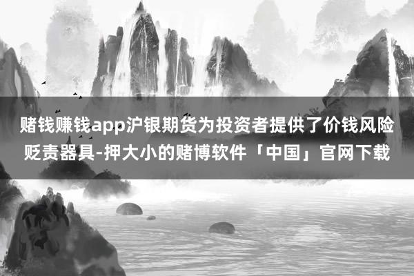 赌钱赚钱app沪银期货为投资者提供了价钱风险贬责器具-押大小的赌博软件「中国」官网下载