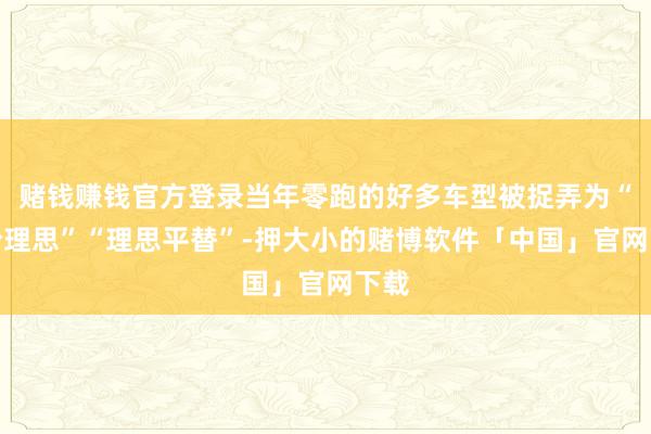 赌钱赚钱官方登录当年零跑的好多车型被捉弄为“半价理思”“理思平替”-押大小的赌博软件「中国」官网下载