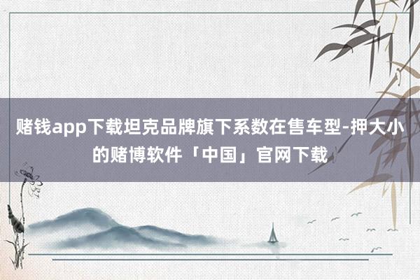 赌钱app下载坦克品牌旗下系数在售车型-押大小的赌博软件「中国」官网下载