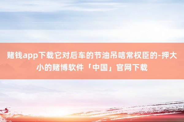 赌钱app下载它对后车的节油吊唁常权臣的-押大小的赌博软件「中国」官网下载