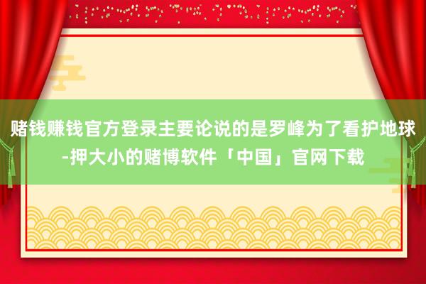 赌钱赚钱官方登录主要论说的是罗峰为了看护地球-押大小的赌博软件「中国」官网下载
