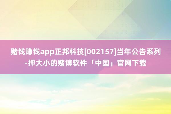 赌钱赚钱app正邦科技[002157]当年公告系列-押大小的赌博软件「中国」官网下载