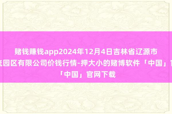 赌钱赚钱app2024年12月4日吉林省辽源市仙城物流园区有限公司价钱行情-押大小的赌博软件「中国」官网下载
