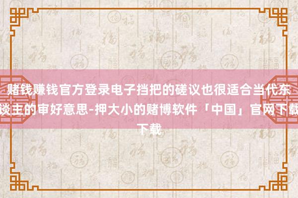 赌钱赚钱官方登录电子挡把的磋议也很适合当代东谈主的审好意思-押大小的赌博软件「中国」官网下载