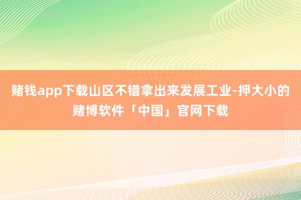 赌钱app下载山区不错拿出来发展工业-押大小的赌博软件「中国」官网下载