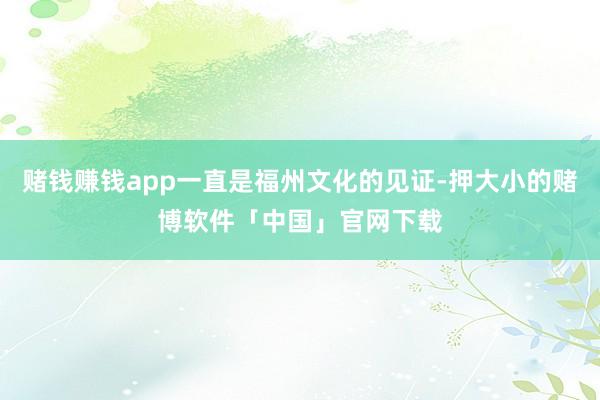 赌钱赚钱app一直是福州文化的见证-押大小的赌博软件「中国」官网下载