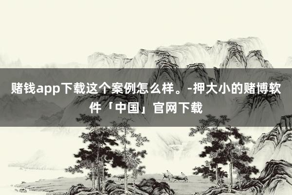 赌钱app下载这个案例怎么样。-押大小的赌博软件「中国」官网下载