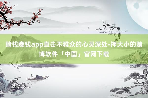 赌钱赚钱app直击不雅众的心灵深处-押大小的赌博软件「中国」官网下载
