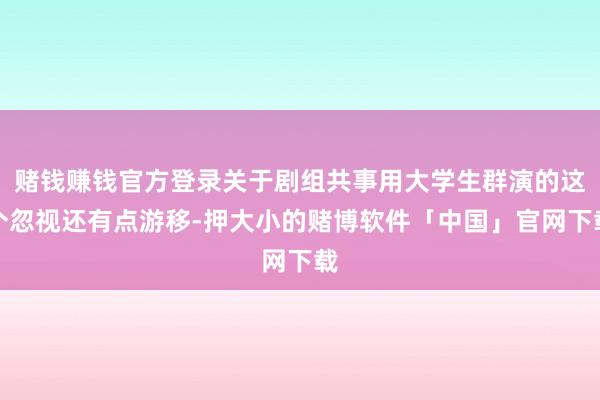 赌钱赚钱官方登录关于剧组共事用大学生群演的这个忽视还有点游移-押大小的赌博软件「中国」官网下载