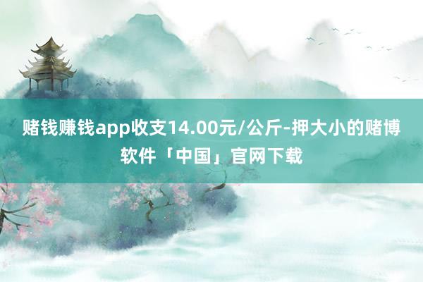 赌钱赚钱app收支14.00元/公斤-押大小的赌博软件「中国」官网下载