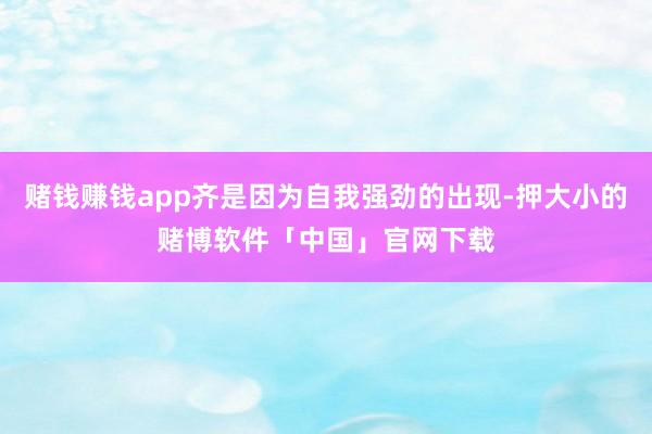 赌钱赚钱app齐是因为自我强劲的出现-押大小的赌博软件「中国」官网下载