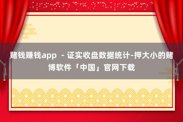 赌钱赚钱app  - 证实收盘数据统计-押大小的赌博软件「中国」官网下载