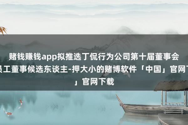 赌钱赚钱app拟推选丁侃行为公司第十届董事会非员工董事候选东谈主-押大小的赌博软件「中国」官网下载
